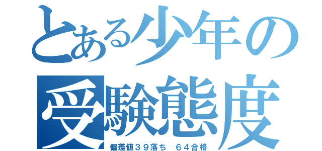 とある少年の受験態度（偏差値３９落ち ６４合格）