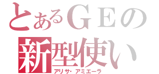 とあるＧＥの新型使い（アリサ・アミエーラ）