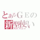 とあるＧＥの新型使い（アリサ・アミエーラ）