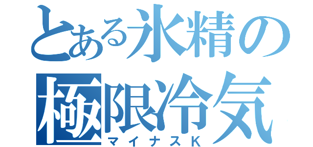 とある氷精の極限冷気（マイナスＫ）