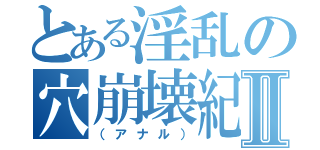 とある淫乱の穴崩壊紀Ⅱ（（アナル））