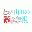 とある山川の完全無視（わいもうアカン～）