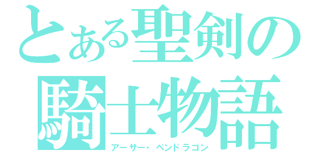 とある聖剣の騎士物語（アーサー・ペンドラゴン）