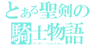 とある聖剣の騎士物語（アーサー・ペンドラゴン）