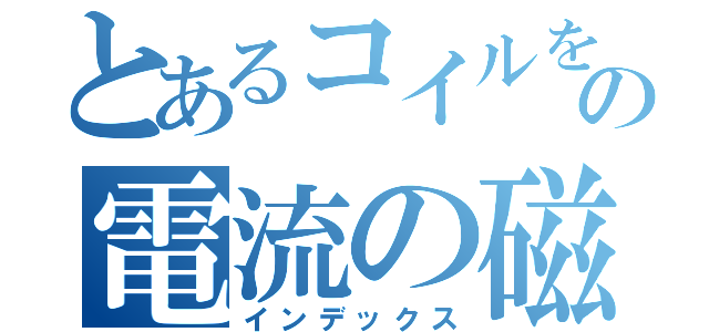 とあるコイルを流れるの電流の磁界（インデックス）
