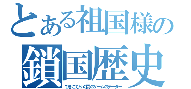 とある祖国様の鎖国歴史（ひきこもりの間のゲームのデーター）