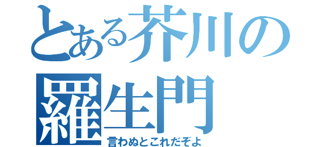 とある芥川の羅生門（言わぬとこれだぞよ）