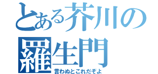 とある芥川の羅生門（言わぬとこれだぞよ）