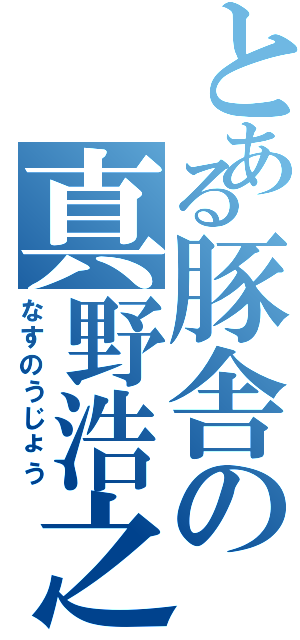 とある豚舎の真野浩之（なすのうじょう）