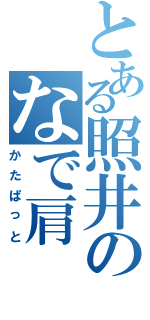 とある照井のなで肩（かたぱっと）