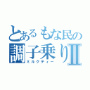 とあるもな民の調子乗りⅡ（ミルクティー）