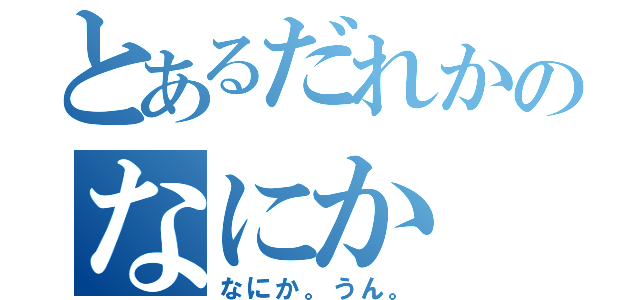 とあるだれかのなにか（なにか。うん。）