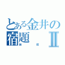 とある金井の宿題Ⅱ（抹殺）