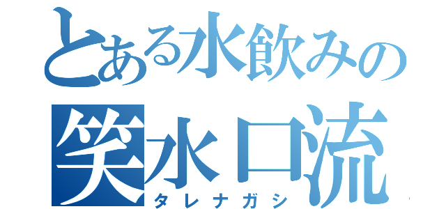 とある水飲みの笑水口流（タレナガシ）