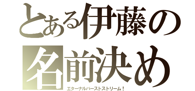 とある伊藤の名前決め（エターナルバーストストリーム！）