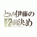 とある伊藤の名前決め（エターナルバーストストリーム！）