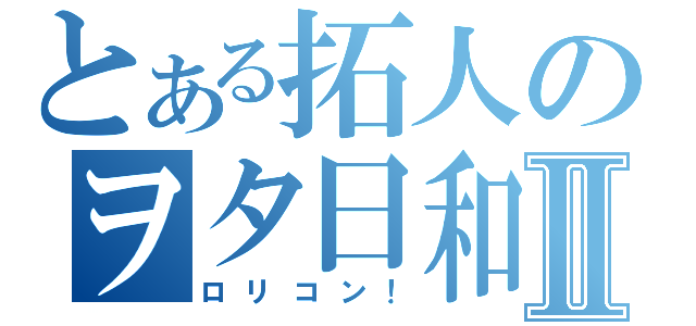 とある拓人のヲタ日和？Ⅱ（ロリコン！）