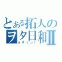 とある拓人のヲタ日和？Ⅱ（ロリコン！）