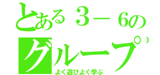 とある３－６のグループ（よく遊びよく学ぶ）