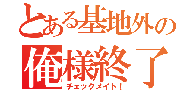 とある基地外の俺様終了（チェックメイト！）