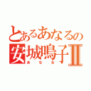 とあるあなるの安城鳴子Ⅱ（あなる）