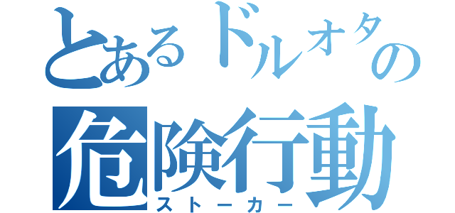 とあるドルオタの危険行動（ストーカー）