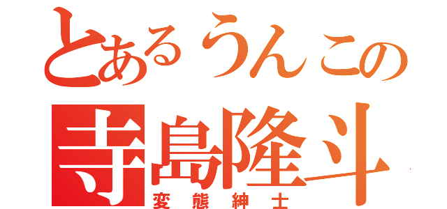 とあるうんこの寺島隆斗（変態紳士）