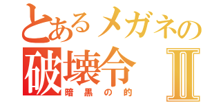 とあるメガネの破壊令Ⅱ（暗黒の的）