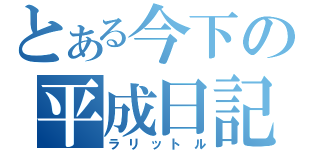 とある今下の平成日記（ラリットル）