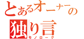 とあるオーナーの独り言（モノローグ）