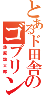 とあるド田舎のゴブリン（鈴原惣太郎）