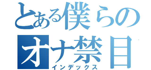 とある僕らのオナ禁目録（インデックス）