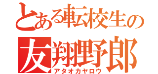 とある転校生の友翔野郎（アタオカヤロウ）