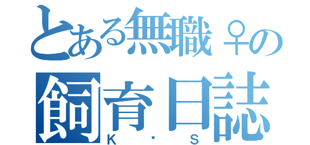 とある無職♀の飼育日誌（Ｋ♡Ｓ）