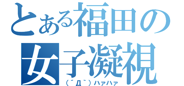 とある福田の女子凝視（（´Д｀）ハァハァ）