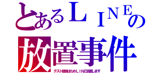 とあるＬＩＮＥの放置事件（テスト勉強ほためＬＩＮＥ放置します）