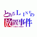 とあるＬＩＮＥの放置事件（テスト勉強ほためＬＩＮＥ放置します）