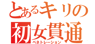 とあるキリの初女貫通（ペネトレーション）