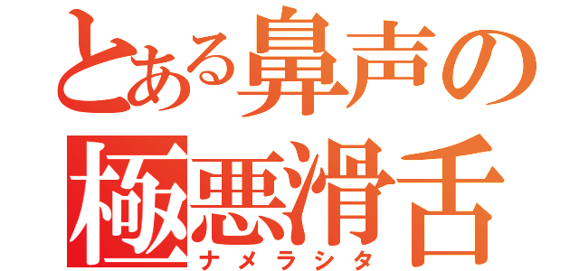 とある鼻声の極悪滑舌（ナメラシタ）