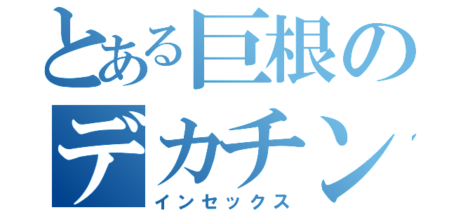 とある巨根のデカチン（インセックス）