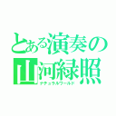 とある演奏の山河緑照（ナチュラルワールド）