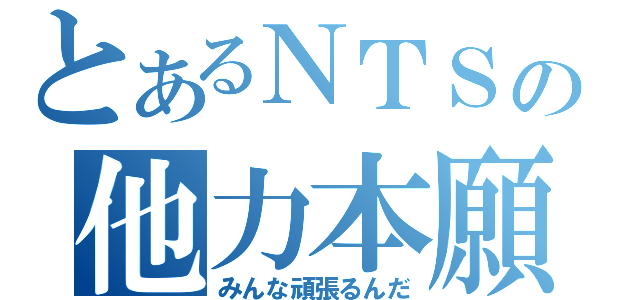 とあるＮＴＳの他力本願（みんな頑張るんだ）