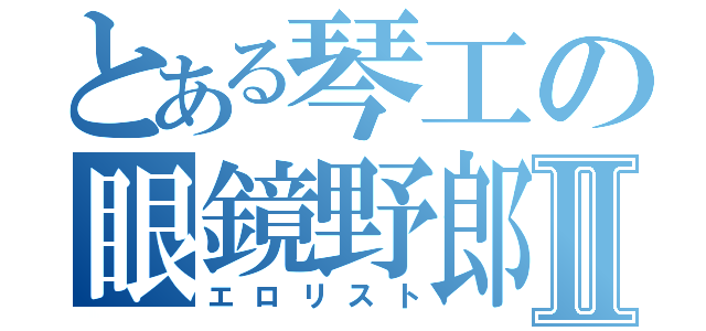 とある琴工の眼鏡野郎Ⅱ（エロリスト）