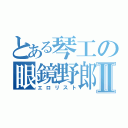 とある琴工の眼鏡野郎Ⅱ（エロリスト）