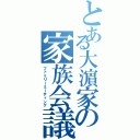 とある大濵家の家族会議（ファミリーミーティング）