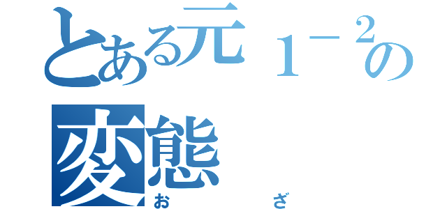 とある元１－２の変態（お ざ）