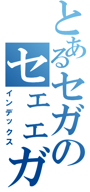 とあるセガのセェェガァァ（インデックス）