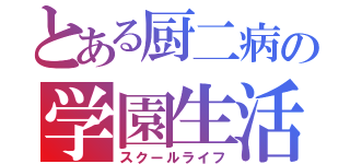 とある厨二病の学園生活（スクールライフ）