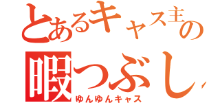 とあるキャス主の暇つぶし（ゆんゆんキャス）