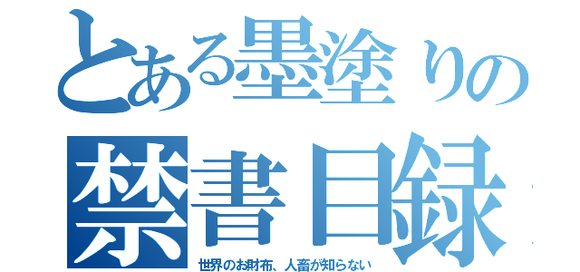 とある墨塗りの禁書目録（世界のお財布、人畜が知らない）